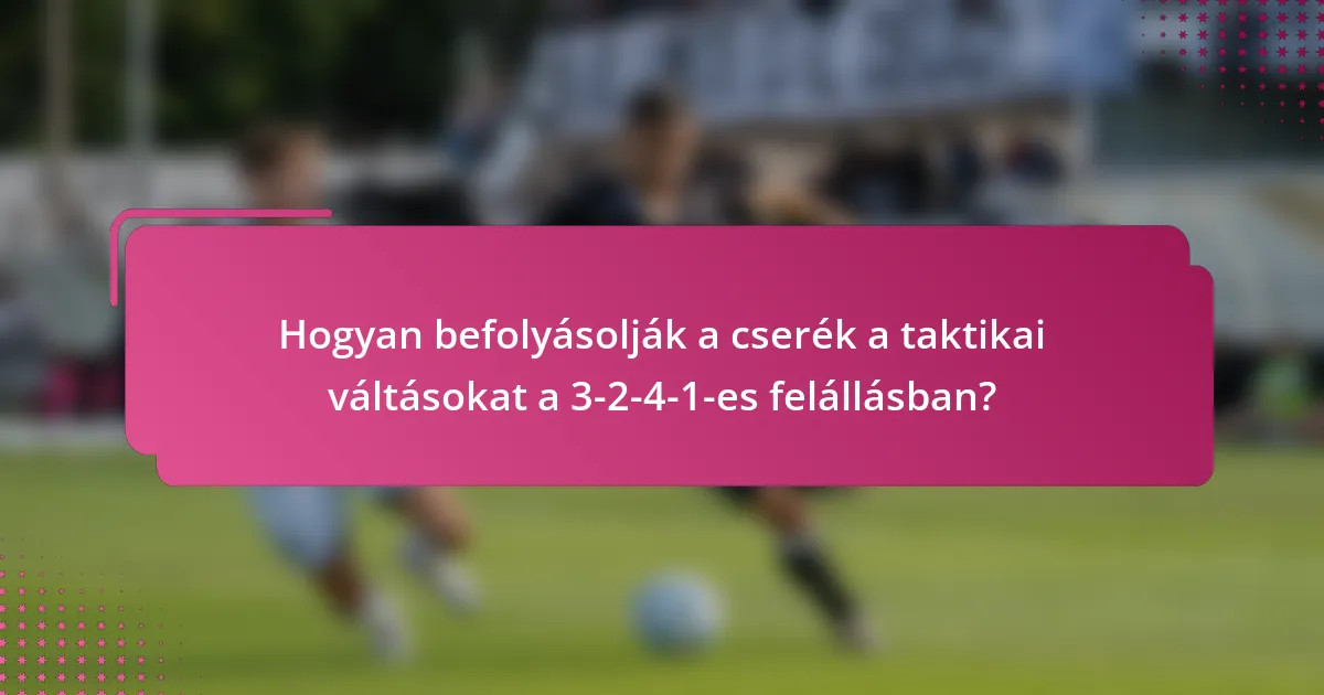 Hogyan befolyásolják a cserék a taktikai váltásokat a 3-2-4-1-es felállásban?