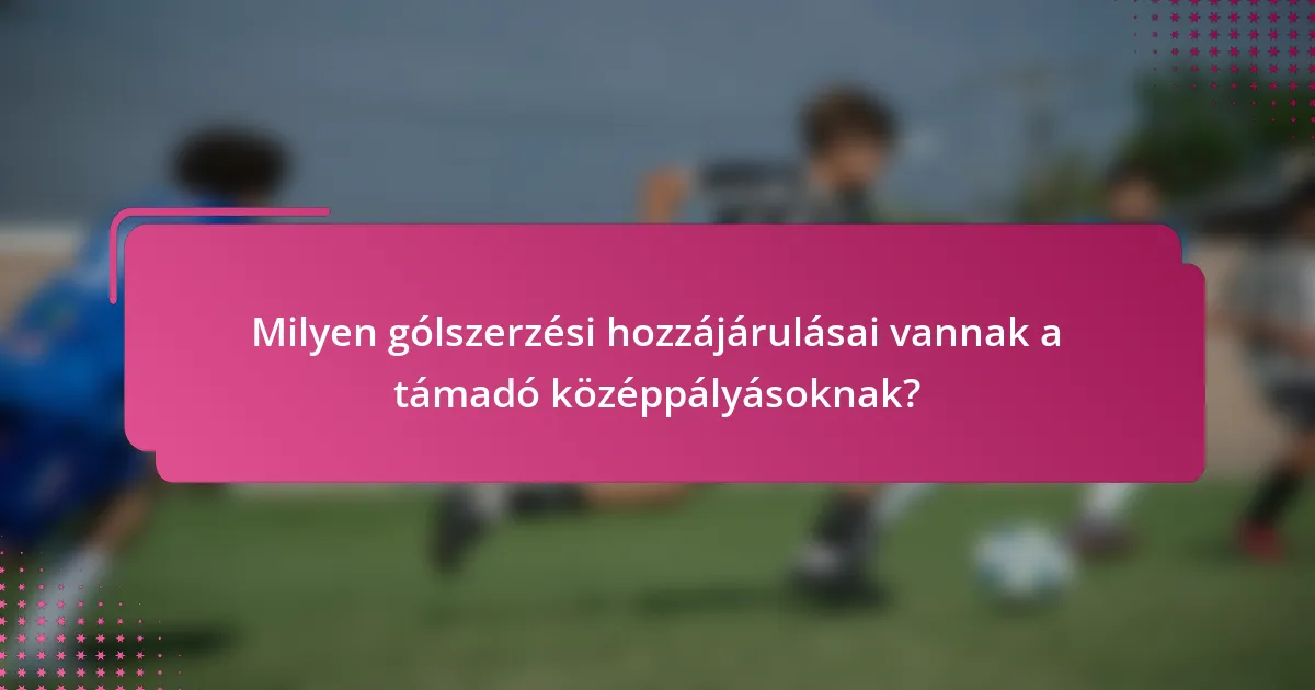 Milyen gólszerzési hozzájárulásai vannak a támadó középpályásoknak?