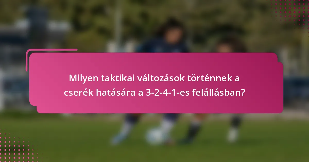 Milyen taktikai változások történnek a cserék hatására a 3-2-4-1-es felállásban?